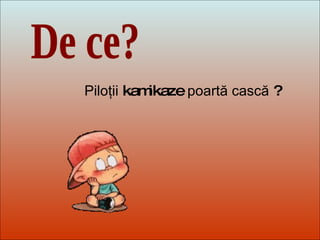 Dit-moi Pourquoi? De ce? Piloţii  kamikaze  poartă cască  ? 