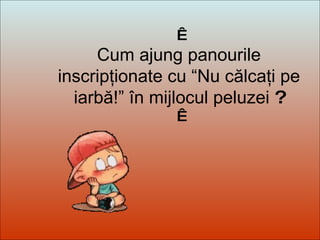 Dit-moi Pourquoi?   Cum ajung panourile inscripţionate cu “Nu călcaţi pe iarbă!” în mijlocul peluzei  ?   