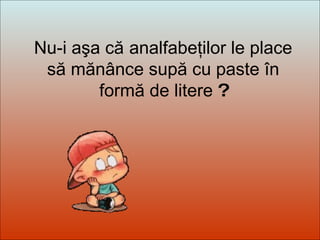 Dit-moi Pourquoi? Nu-i aşa că   analfabeţilor le place să mănânce supă cu paste în formă de litere  ? 