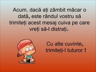 Dit-moi Pourquoi? Acum,   dacă aţi zâmbit măcar o dată ,  este rândul vostru   să trimiteţi acest mesaj   cuiva pe care vreţi să-l distraţi .  Cu alte cuvinte , trimiteţi-l tuturor  ! 