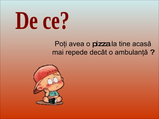 Dit-moi Pourquoi? De ce? Poţi avea o  pizza  la tine acasă   mai repede decât o ambulanţă  ? 