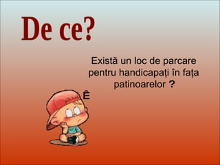 Dit-moi Pourquoi? De ce? Există un loc de parcare pentru handicapaţi în faţa patinoarelor  ?   