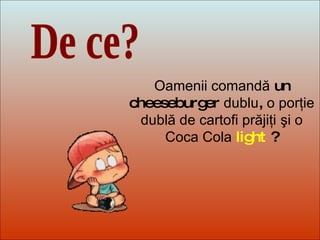 Dit-moi Pourquoi? De ce? Oamenii comandă  un cheeseburger  dublu ,  o porţie dublă de cartofi prăjiţi   şi o Coca Cola   light  ? 