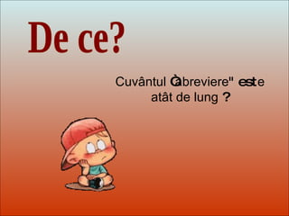 Dit-moi Pourquoi? De ce? Cuvântul  “ abreviere " est e   atât de lung  ? 