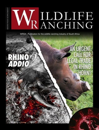WR 2015 | ISSUE 4 153
RHINOFILESSUPPLEMENT
ILDLIFE
ANCHING
RHINO
ADDIO
AN URGENT
CALL FOR
LEGAL TRADE
IN RHINO
HORN!
?
WRSA - Publication for the wildlife ranching industry of South Africa
 