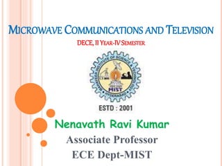 MICROWAVE COMMUNICATIONS AND TELEVISION
DECE, II YEAR-IV SEMESTER
Nenavath Ravi Kumar
Associate Professor
ECE Dept-MIST
 
