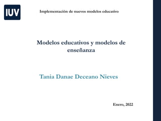 Implementación de nuevos modelos educativo
Modelos educativos y modelos de
enseñanza
Tania Danae Deceano Nieves
Enero, 2022
 
