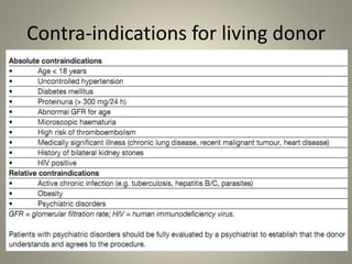 Contra-indications for living donor
– Mental disease
– Diseased organ
– Morbidity and mortality risk
– ABO incompatibility
– Cross matching incompatibility
– Transmissible disease
 
