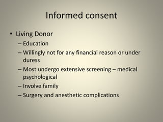 Informed consent
• Living Donor
– Education
– Willingly not for any financial reason or under
duress
– Most undergo extensive screening – medical
psychological
– Involve family
– Surgery and anesthetic complications
 