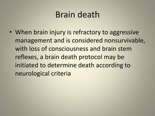 Brain death
• When brain injury is refractory to aggressive
management and is considered nonsurvivable,
with loss of consciousness and brain stem
reflexes, a brain death protocol may be
initiated to determine death according to
neurological criteria
 