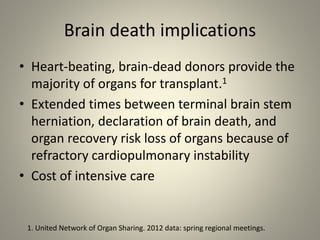 Brain death implications
• Heart-beating, brain-dead donors provide the
majority of organs for transplant.1
• Extended times between terminal brain stem
herniation, declaration of brain death, and
organ recovery risk loss of organs because of
refractory cardiopulmonary instability
• Cost of intensive care
1. United Network of Organ Sharing. 2012 data: spring regional meetings.
 