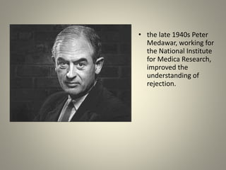 • the late 1940s Peter
Medawar, working for
the National Institute
for Medica Research,
improved the
understanding of
rejection.
 
