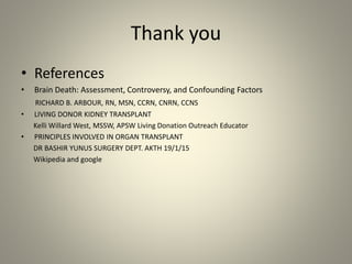 Thank you
• References
• Brain Death: Assessment, Controversy, and Confounding Factors
RICHARD B. ARBOUR, RN, MSN, CCRN, CNRN, CCNS
• LIVING DONOR KIDNEY TRANSPLANT
Kelli Willard West, MSSW, APSW Living Donation Outreach Educator
• PRINCIPLES INVOLVED IN ORGAN TRANSPLANT
DR BASHIR YUNUS SURGERY DEPT. AKTH 19/1/15
Wikipedia and google
 