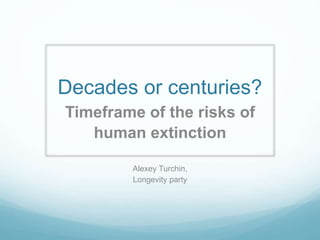 Decades or centuries?
Timeframe of the risks of
human extinction
Alexey Turchin,
Longevity party
 