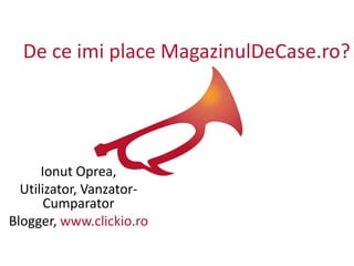 De ce imi place MagazinulDeCase.ro?




      Ionut Oprea,
  Utilizator, Vanzator-
       Cumparator
Blogger, www.clickio.ro
