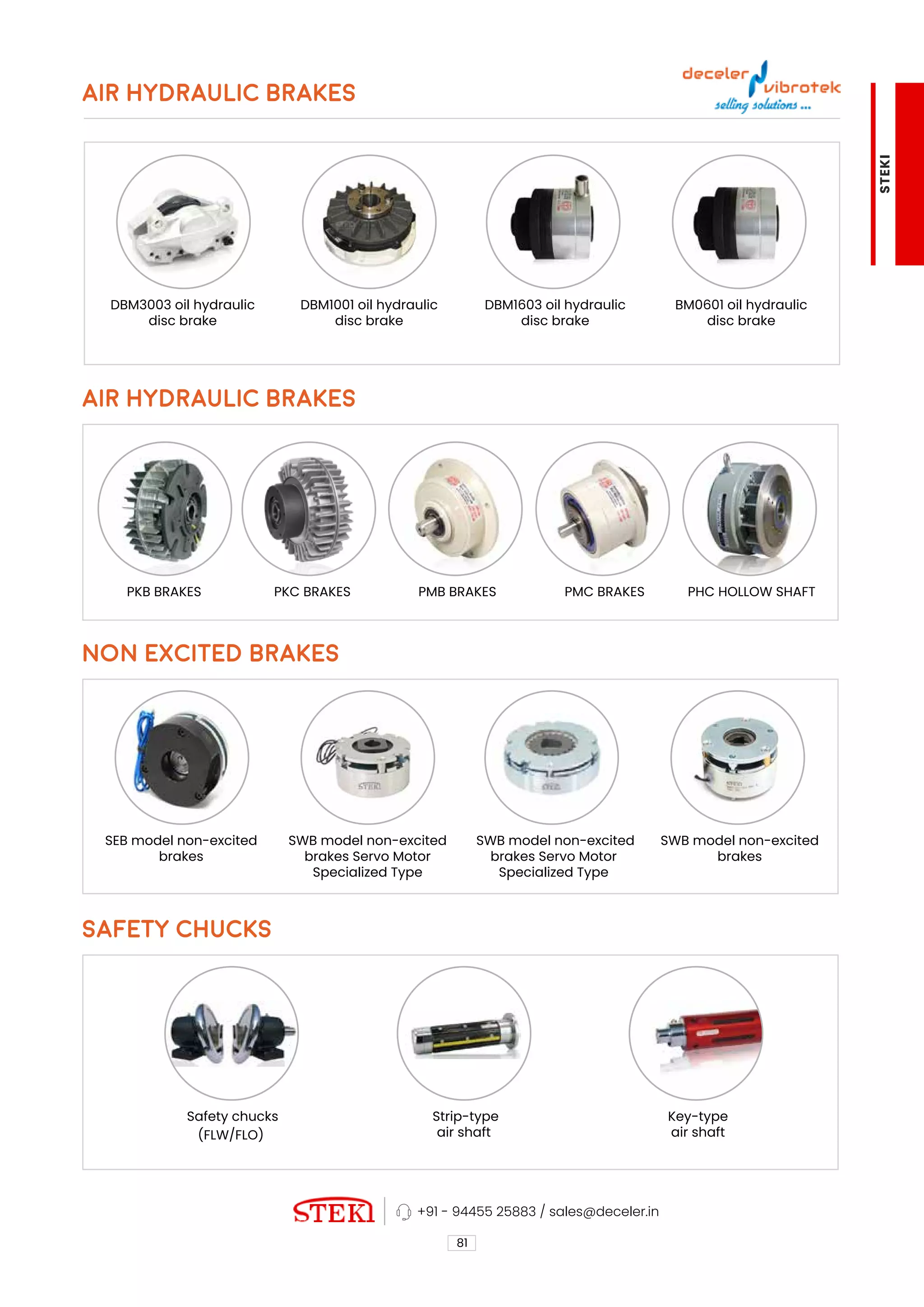 AIR HYDRAULIC BRAKES
AIR HYDRAULIC BRAKES
NON EXCITED BRAKES
SAFETY CHUCKS
81
DBM1603 oil hydraulic
disc brake
SWB model non-excited
brakes Servo Motor
Specialized Type
Key-type
air shaft
BM0601 oil hydraulic
disc brake
SWB model non-excited
brakes
DBM3003 oil hydraulic
disc brake
SEB model non-excited
brakes
Safety chucks
(FLW/FLO)
PKB BRAKES PKC BRAKES PMB BRAKES PMC BRAKES PHC HOLLOW SHAFT
DBM1001 oil hydraulic
disc brake
SWB model non-excited
brakes Servo Motor
Specialized Type
Strip-type
air shaft
STEKI
+91 - 94455 25883 / sales@deceler.in
 