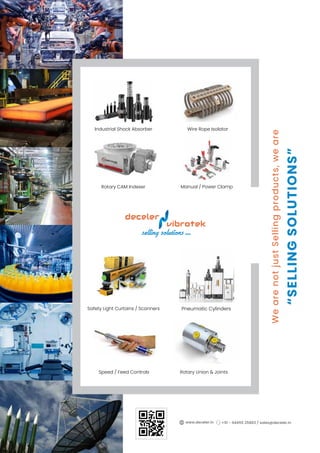 Speed / Feed Controls Rotary Union & Joints
Rotary CAM Indexer
Safety Light Curtains / Scanners
Industrial Shock Absorber
Pneumatic Cylinders
Wire Rope Isolator
We
are
not
just
Selling
products,
we
are
“SELLING
SOLUTIONS”
Manual / Power Clamp
+91 - 94455 25883 / sales@deceler.in
www.deceler.in
 