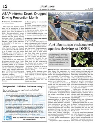12
December 2011
                                                                                 Features
                                                                               The Sentinel of the Caribbean
                                                                                                                                                                            El Morro
                                                                                                                                                                      Fort Buchanan



ASAP Informs: Drunk, Drugged
Driving Prevention Month
By Myrna Llanos, Prevention Coordinator          1. Provide plenty of non-alcoholic
ASAP Prevention Coordinator
                                                 beverages.
                                                 2. Do not pressure guests to drink.
  Once again the Holiday Season                  3. Serve food to slow the rate of ab-
soon will be approaching us. This                sorption of alcohol.
special season generally means more              4. Stop serving alcohol at least one
parties, which raises the potential to           hour before the party is over.
drink. Driving defensively means                 5. If guests drink too much, call a cab
not only taking responsibility for               or arrange a ride with a sober driver.
yourself and your actions but also
keeping an eye on “the other guy.” If            In addition, to stay safe consider
you plan to drink, designate a driver            the following tips:
who won’t drink. Alcohol is a factor             1. If it is a close friend, try and use                                                                             Photos by Luis Delgadillo




                                                                                               Fort Buchanan endangered
in almost half of all fatal motor ve-            a soft, calm approach at first. Suggest
hicle crashes.                                   to them that they’ve had too much to
  December is annually designat-

                                                                                               species thriving at DNER
                                                 drink and it would be better if some-
ed as National Drunk and Drugged                 one else drove or if they took a cab.
Driving Prevention Month (referred               2. If it is somebody you don’t
to as 3D Month). Every day, almost               know well, speak to their friends
30 people in the United States (in-              and have them make an attempt
cluding Puerto Rico) die in motor ve-            to persuade them to hand over                   Fort Buchanan’s El Morro takes a
hicle crashes that involve an alcohol-           the keys. Usually they will listen.             field trip to the Department of Nat-
impaired driver.                                 3. Locate their keys while they are             ural and Environmental Resourc-
  This amounts to one death every                preoccupied and take them away.                 es- Forest Bureau. Our guide,
48 minutes, according to the Center              Most likely, they will think they’ve            Rubén Ubiñas, an agronomer and
for Disease Control and Prevention.              lost them and will be forced to find            supevisor with Cambalache For-
3D Month reminds us to “Designate                another mode of transportation.                 est Nursery near Arecibo.
before we Celebrate” and encourages                 Having a fun holiday is having a
safe and sober driving. The Ft. Bu-              safe holiday. Take a stand against
chanan Army Substance Abuse Pro-                 impaired driving.                             UBINAS: Welcome to the Cambalache           challenging since it took more than 2
gram (ASAP) will be emphasizing                     Support the Ft. Buchanan ASAP              Plant Nursery. This plant nursery be-       months to sprout (grow) and each seed
drunk driving prevention education               in the public awareness and enforce-          longs to the Puerto Rico Department of      germinated in different periods, for ex-
during this campaign.                            ment campaign to prevent impaired             Natural and Environmental Resources         ample, today one seed could grow and
  If you are a host for a party, here            driving.                                      and was created in 1978 due to large re-    two weeks later another could sprout.
are some things you can do to pro-                  Do your part: Don’t drink and drive!       forestation demands in that year and it        Once seedlings grow and reach an ad-
mote responsible drinking at a social            And remember: Friends don’t let               is focused on growing trees that can be     equate size, they are transferred to larger
function:                                        friends drive drunk                           planted in rural and urban areas.           planters, the growth is monitored, an
                                                                                                  After the creation of this nursery, 2    identification number is given with the
                                                                                               million trees have been planted and a       origin and germination time, and taken
  Did you visit USAG Fort Buchanan today?                                                      new program was created to protect En-      to an area were insects are controlled
                                                                                               dangered Species.                           and proper fertilizer applied.
  Let us know how was your experience in our facilities?                                          Specialized personnel have been re-         This tree grows very slow and it has
  How was our service?                                                                         cruited to work with endangered species     been found that in other parts of the is-
                                                                                               in the scientific investigation division    land the seeds never germinate. This is
        It is very easy to provide feedback through: hardcopy comment card, your               that includes a biologist and his assis-    why it is treated as an endangered spe-
       personal computers and now through your smartphones. Yes, now you can
                 provide us immediate feedback, through your smartphones:
                                                                                               tant.                                       cies since its germination and growth
                                                                                                  These biologists visit areas were the    are challenging.
     1. Go to an iphone or Android apps store                                                  endangered species are found, in this       El Morro: What is done with these trees
     2. Download any barcode scanning application                                              case, the Palo de Rosa that has been        after they leave the nursery?
     3. Scan the barcode on the office poster
                                                                                               identified at Fort Buchanan. They have         -We have an example with the “Palo
      When filling out the ICE comment, please make sure you answer the satisfac-              been monitoring the trees and seeds         de Ramón” (endangered species) were
      tion question (“Were you satisfied with your experience at this office/facility?”).      that were collected. These biologists       the seeds were collected in this same
      The satisfaction percentage on the ICE report is based on the number of “yes”            monitor the flowering and fruit (seed)      forest, germinated and grew here and
        responses to the satisfaction question. The Overall Satisfaction question is           production of the tree. This seed is col-   then introduced back into the Cam-
         designed to rate the customer total experience and the results are used to
        determine the satisfaction percentage for that particular service. If the cus-
                                                                                               lected manually and brought to the plant    balache Forest.
      tomer does not respond to the satisfaction question, the submission will not be          nursery, dried, logged in a data base,         For the case of the Palo de Rosa we
             included in the satisfaction percentage that is rolled up in reports.             and then placed in containers (seed-bed)    are still in discussion on where they
                                                                                               with soil apt for germinating.              will be planted but most probably in a
                       With your feedback, our services always improve.                           The next step is to monitor the germi-   PRDNER forest and if possible at Fort
                                     ICE makes it better!                                      nation period.                              Buchanan in a protected area were no
                                                                                                  The germination of this seed has been    future construction projects are planned.
 