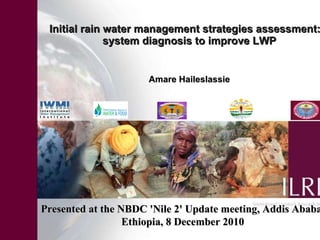 Initial rain water management strategies assessment: a system diagnosis to improve LWP Amare Haileslassie Presented at the NBDC 'Nile 2' Update meeting, Addis Ababa, Ethiopia, 8 December 2010 