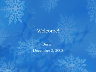 Welcome! Burrr ! December 2, 2008 