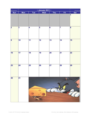 ◄ December                                   ~ January 2011 ~                                              February ►

        Sun               Mon                Tue       Wed        Thu                     Fri                 Sat
                                                                                                      1




    2              3                    4          5          6                   7                   8




    9              10                   11         12         13                  14                  15




    16             17                   18         19         20                  21                  22




    23             24                   25         26         27                  28                  29




    30             31




Created with WinCalendar Calendar Creator                         Download: 2011 Calendar, 2012 Calendar, 2013 Calendar
 