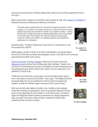 assurance that someone of Director Mayorkas's stature and authority agreed that this is
incorrect."
Many economists' reactions to the letter were positive as well, with Judson C. Edwards of
Edwards Economics offering the following comments:

 This letter adds needed clarity for economists analyzing impacts for EB-5

 projects. In my opinion, this opens the door for national economic impact

 studies becoming the standard for all EB-5 job creation models – making

 enforcement of regional center boundaries applicable only to the location

 of the direct jobs. Accordingly, the national impacts would provide

 maximum indirect job creation for qualifying projects and simplify the

 justiﬁcation for 
calculation.
Edwards adds, "It will be interesting to see how this 'national focus' will
be accepted by USCIS."
While largely a breath of fresh air for EB-5 stakeholders concerned about
the future of their job counting methodologies, others in the EB-5 community are
approaching the letter with caution.
Scott W. Barnhart and Alan Hodges of Barnhart Economic Services
released a memo stating that the Mayorkas letter will likely "create more
confusion for practicing economists and Regional Center entrepreneurs as
the geographic area where indirect job creation can be measured is not
deﬁned by USCIS at all.
"While the economist has a good idea of what the likely impact area is
from most types of economic activities," they argue, "the Regional Center
principals likely do not and will feel the need to press for greater job
creation outside the deﬁned region because of this current ruling."
Both economists also believe the letter may "amplify a trend already
underway whereby the geographic areas of proposed Regional Centers
seem to be expanding to entire states or multi-state areas, primarily to
apply the Regional Center’s existing businesses to a larger geographic
area, but given the recent ruling, to also increase the indirect jobs
created by their economic activity."
Dr. Judson C.
Edwards
Dr. Scott
Barnhart
Dr. Alan Hodges
USAdvisors.org | December 2010! 6
 