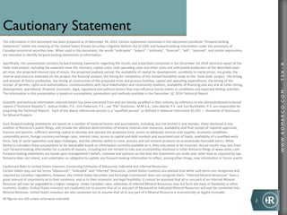 WWW.ROMARCO.COMTSX:R
2	
  
	
  
The	
  informa-on	
  in	
  this	
  document	
  has	
  been	
  prepared	
  as	
  of	
  December	
  18,	
  2014.	
  Certain	
  statements	
  contained	
  in	
  this	
  document	
  cons-tute	
  “forward-­‐looking	
  
statements”	
  within	
  the	
  meaning	
  of	
  the	
  United	
  States	
  Private	
  Securi-es	
  Li-ga-on	
  Reform	
  Act	
  of	
  1995	
  and	
  forward	
  looking	
  informa-on	
  under	
  the	
  provisions	
  of	
  
Canadian	
  provincial	
  securi-es	
  laws.	
  When	
  used	
  in	
  this	
  document,	
  the	
  words	
  “an-cipate”,	
  “expect”,	
  “es-mate”,	
  “forecast”,	
  “will”,	
  “planned”,	
  and	
  similar	
  expressions	
  
are	
  intended	
  to	
  iden-fy	
  forward-­‐looking	
  statements	
  or	
  informa-on.	
  
	
  
Speciﬁcally,	
  this	
  presenta-on	
  contains	
  forward	
  looking	
  statements	
  regarding	
  the	
  results	
  and	
  projec-ons	
  contained	
  in	
  the	
  December	
  10,	
  2014	
  technical	
  report	
  of	
  the	
  	
  
Haile	
  Gold	
  project,	
  including	
  the	
  expected	
  mine	
  life,	
  recovery,	
  capital	
  costs,	
  cash	
  opera-ng	
  costs	
  and	
  other	
  costs	
  and	
  an-cipated	
  produc-on	
  of	
  the	
  described	
  open	
  
pit	
  mine,	
  the	
  projected	
  internal	
  rate	
  of	
  return,	
  the	
  projected	
  payback	
  period,	
  the	
  availability	
  of	
  capital	
  for	
  development,	
  sensi-vity	
  to	
  metal	
  prices,	
  ore	
  grade,	
  the	
  
reserve	
  and	
  resource	
  es-mates	
  on	
  the	
  project,	
  the	
  ﬁnancial	
  analysis,	
  the	
  -ming	
  for	
  comple-on	
  of	
  the	
  revised	
  feasibility	
  study	
  on	
  the	
  	
  Haile	
  Gold	
  	
  project,	
  	
  the	
  -ming	
  
and	
  amount	
  of	
  future	
  produc-on,	
  the	
  -ming	
  of	
  construc-on	
  of	
  the	
  proposed	
  mine	
  and	
  process	
  facili-es,	
  capital	
  and	
  opera-ng	
  expenditures,	
  the	
  -ming	
  of	
  the	
  
receipt	
  	
  of	
  permits,	
  rights	
  and	
  authoriza-ons,	
  communica-ons	
  with	
  local	
  stakeholders	
  and	
  community	
  rela-ons,	
  availability	
  of	
  ﬁnancing	
  and	
  any	
  and	
  all	
  other	
  -ming,	
  
development,	
  opera-onal,	
  ﬁnancial,	
  economic,	
  legal,	
  regulatory	
  and	
  poli-cal	
  factors	
  that	
  may	
  inﬂuence	
  future	
  events	
  or	
  condi-ons	
  and	
  expected	
  drilling	
  ac-vi-es.	
  	
  
The	
  informa-on	
  in	
  this	
  presenta-on	
  is	
  based	
  on	
  assump-ons,	
  parameters	
  and	
  methods	
  available	
  in	
  the	
  December	
  10,	
  2014	
  Technical	
  Report.	
  
	
  
Scien-ﬁc	
  and	
  technical	
  informa-on	
  referred	
  herein	
  has	
  been	
  extracted	
  from	
  and	
  are	
  hereby	
  qualiﬁed	
  in	
  their	
  en-rety	
  by	
  reference	
  to	
  the	
  aforemen-oned	
  technical	
  
reports	
  (“Technical	
  Reports”).	
  	
  Joshua	
  Snider,	
  P.E.,	
  Erin	
  Pa[erson,	
  P.E.,	
  Lee	
  “Pat”	
  Gochnour,	
  M.M.S.A.,	
  John	
  Marek,	
  P.E.	
  and	
  Carl	
  Burkhalter,	
  P.E.	
  are	
  responsible	
  for	
  
preparing	
  the	
  Technical	
  Reports.	
  	
  Each	
  of	
  the	
  above	
  referenced	
  persons	
  is	
  a	
  “qualiﬁed	
  person”	
  as	
  deﬁned	
  in	
  Na-onal	
  Instrument	
  43-­‐101	
  —	
  Standards	
  of	
  Disclosure	
  
for	
  Mineral	
  Projects.	
  
	
  
Such	
  forward-­‐looking	
  statements	
  are	
  based	
  on	
  a	
  number	
  of	
  material	
  factors	
  and	
  assump-ons,	
  including,	
  but	
  not	
  limited	
  in	
  any	
  manner,	
  those	
  disclosed	
  in	
  any	
  
another	
  of	
  Romarco’s	
  public	
  ﬁlings,	
  and	
  include	
  the	
  ul-mate	
  determina-on	
  of	
  mineral	
  reserves	
  and	
  resources,	
  availability	
  and	
  ﬁnal	
  receipt	
  of	
  required	
  approvals,	
  
licenses	
  and	
  permits,	
  suﬃcient	
  working	
  capital	
  to	
  develop	
  and	
  operate	
  the	
  proposed	
  mine,	
  access	
  to	
  adequate	
  services	
  and	
  supplies,	
  economic	
  condi-ons,	
  
commodity	
  prices,	
  foreign	
  currency	
  exchange	
  rates,	
  interest	
  rates,	
  access	
  to	
  capital	
  and	
  debt	
  markets	
  and	
  associated	
  cost	
  of	
  funds,	
  availability	
  of	
  a	
  qualiﬁed	
  work	
  
force,	
  lack	
  of	
  social	
  opposi-on	
  and	
  legal	
  challenges,	
  and	
  the	
  ul-mate	
  ability	
  to	
  mine,	
  process	
  and	
  sell	
  mineral	
  products	
  on	
  economically	
  favorable	
  terms.	
  While	
  
Romarco	
  considers	
  these	
  assump-ons	
  to	
  be	
  reasonable	
  based	
  on	
  informa-on	
  currently	
  available	
  to	
  it,	
  they	
  may	
  prove	
  to	
  be	
  incorrect.	
  Actual	
  results	
  may	
  vary	
  from	
  
such	
  forward-­‐looking	
  informa-on	
  for	
  a	
  variety	
  of	
  reasons,	
  including	
  but	
  not	
  limited	
  to	
  risks	
  and	
  uncertain-es	
  disclosed	
  in	
  other	
  Romarco	
  ﬁlings	
  at	
  www.sedar.com.	
  
Forward-­‐looking	
  statements	
  are	
  based	
  upon	
  management’s	
  beliefs,	
  es-mate	
  and	
  opinions	
  on	
  the	
  date	
  the	
  statements	
  are	
  made	
  and,	
  other	
  than	
  as	
  required	
  by	
  law,	
  
Romarco	
  does	
  not	
  intend,	
  and	
  undertakes	
  no	
  obliga-on	
  to	
  update	
  any	
  forward-­‐looking	
  informa-on	
  to	
  reﬂect,	
  among	
  other	
  things,	
  new	
  informa-on	
  or	
  future	
  events	
  
	
  	
  
Cau-onary	
  Note	
  to	
  United	
  States	
  Investors	
  Concerning	
  Es-mates	
  of	
  Measured,	
  Indicated	
  and	
  Inferred	
  Resources:	
  
Certain	
  tables	
  may	
  use	
  the	
  terms	
  “Measured”,	
  “Indicated”	
  and	
  “Inferred”	
  Resources.	
  United	
  States	
  investors	
  are	
  advised	
  that	
  while	
  such	
  terms	
  are	
  recognized	
  and	
  
required	
  by	
  Canadian	
  regula-ons,	
  however,	
  the	
  United	
  States	
  Securi-es	
  and	
  Exchange	
  Commission	
  does	
  not	
  recognize	
  them.	
  “Inferred	
  Mineral	
  Resources”	
  have	
  a	
  
great	
  amount	
  of	
  uncertainty	
  as	
  to	
  their	
  existence,	
  and	
  as	
  to	
  their	
  economic	
  and	
  legal	
  feasibility.	
  It	
  cannot	
  be	
  assumed	
  that	
  all	
  or	
  any	
  part	
  of	
  an	
  Inferred	
  Mineral	
  
Resource	
  will	
  ever	
  be	
  upgraded	
  to	
  a	
  higher	
  category.	
  Under	
  Canadian	
  rules,	
  es-mates	
  of	
  Inferred	
  Mineral	
  Resources	
  may	
  not	
  form	
  the	
  basis	
  of	
  feasibility	
  or	
  other	
  
economic	
  studies.	
  United	
  States	
  investors	
  are	
  cau-oned	
  not	
  to	
  assume	
  that	
  all	
  or	
  any	
  part	
  of	
  Measured	
  or	
  Indicated	
  Mineral	
  Resources	
  will	
  ever	
  be	
  converted	
  into	
  
Mineral	
  Reserves.	
  United	
  States	
  investors	
  are	
  also	
  cau-oned	
  not	
  to	
  assume	
  that	
  all	
  or	
  any	
  part	
  of	
  a	
  Mineral	
  Resource	
  is	
  economically	
  or	
  legally	
  mineable.	
  
	
  
All	
  ﬁgures	
  are	
  US$	
  unless	
  otherwise	
  indicated	
  
 
 
Cautionary Statement
 
