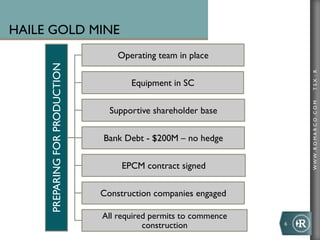 WWW.ROMARCO.COMTSX:R
HAILE GOLD MINE
6	
  
PREPARINGFORPRODUCTION Operating team in place
Equipment in SC
Supportive shareholder base
Bank Debt - $200M – no hedge
EPCM contract signed
Construction companies engaged
All required permits to commence
construction
 
