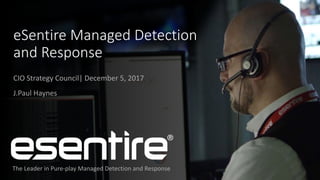 The Leader in Pure-play Managed Detection and Response
eSentire Managed Detection
and Response
CIO Strategy Council| December 5, 2017
J.Paul Haynes
 