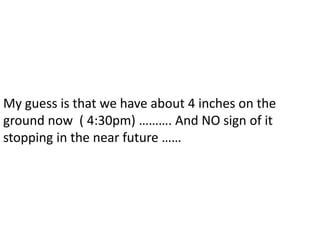 My guess is that we have about 4 inches on the ground now  ( 4:30pm) ………. And NO sign of it stopping in the near future ……