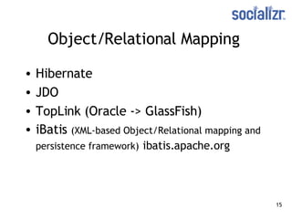 Object/Relational Mapping   Hibernate JDO TopLink (Oracle -> GlassFish) iBatis  ( XML-based Object/Relational mapping and persistence framework)   ibatis.apache.org 