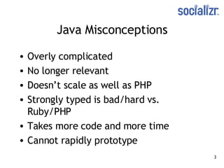 Java Misconceptions Overly complicated No longer relevant Doesn’t scale as well as PHP Strongly typed is bad/hard vs. Ruby/PHP Takes more code and more time Cannot rapidly prototype 