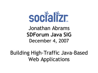 Jonathan Abrams SDForum Java SIG December 4, 2007 Building High-Traffic Java-Based Web Applications 