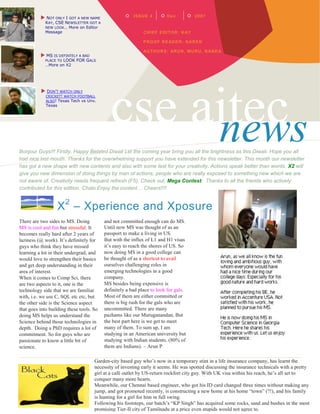  NOT ONLY I GOT A NEW NAME                   ISS UE 4        Dec          2007
             KAY, CSE NEWSLETTER GOT A
             NEW LOOK… More on Editor
             Message                                         CHIEF EDI TOR: K AY

                                                             P RO OF RE ADE R: N ARE N

                                                             AU THO RS: ARUN, M URU, N AND A
           MS IS DEFINTELY A BAD
             PLACE TO   LOOK FOR GALS
             …More on X2




                                             cse aitec
           DON’T WATCH ONLY
             CRICKET! WATCH FOOTBALL
             ALSO! Texas Tech vs Unv.
             Texas




                                                  news
Bonjour Guys!!! Firstly, Happy Belated Diwali Let the coming year bring you all the brightness as this Diwali. Hope you all
had nice last month. Thanks for the overwhelming support you have extended for this newsletter. This month our newsletter
has got a new shape with new contents and also with some test for your creativity. Actions speak better than words, X2 will
give you new dimension of doing things by man of actions, people who are really exposed to something new which we are
not aware of. Creativity needs frequent refresh (F5). Check out, Mega Contest. Thanks to all the friends who actively
contributed for this edition. Chalo Enjoy the content… Cheers!!!!


                     X 2 – Xperience and Xposure
There are two sides to MS. Doing          and not committed enough can do MS.
MS is cool and fun but stressful. It      Until now MS was thought of as an
becomes really hard after 2 years of      passport to make a living in US.
laziness (@ work). It’s definitely for    But with the influx of L1 and H1 visas
guys who think they have missed           it’s easy to reach the shores of US. So
learning a lot in their undergrad, and    now doing MS in a good college can
would love to strengthen their basics     be thought of as a shortcut to avail
and get deep understanding in their       ourselves challenging roles in
area of interest.                         emerging technologies in a good
When it comes to Comp Sci, there          company.
are two aspects to it, one is the         MS besides being expensive is
technology side that we are familiar      definitely a bad place to look for gals.
with, i.e. we use C, SQL etc etc, but     Most of them are either committed or
the other side is the Science aspect      there is big rush for the gals who are
that goes into building these tools. So   uncommitted. There are many
doing MS helps us understand the          pazhams like our Muruganandan, But
Science behind those technologies in      the best part here is we get to meet
depth. Doing a PhD requires a lot of      many of them. To sum up, I am
commitment. So for guys who are           studying in an American university but
passionate to know a little bit of        studying with Indian students. (80% of
science,                                  them are Indians). – Arun P

                                     Garden-city based guy who’s now in a temporary stint in a life insurance company, has learnt the
                                     necessity of investing early it seems. He was spotted discussing the insurance technicals with a pretty
                                     girl at a café outlet by US-return rockfort city guy. With UK visa within his reach, he’s all set to
                                     conquer many more hearts.
                                     Meanwhile, our Chennai based engineer, who got his ID card changed three times without making any
                                     jump, and got promoted recently, is constructing a new home at his home “town” (?!), and his family
                                     is hunting for a girl for him in full swing.
                                     Following his footsteps, our batch’s “KP Singh” has acquired some rocks, sand and bushes in the most
                                     promising Tier-II city of Tamilnadu at a price even stupids would not agree to.
 