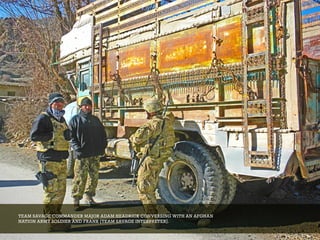 TEAM SAVAGE COMMANDER MAJOR ADAM HEADRICK CONVERSING WITH AN AFGHAN
NATION ARMY SOLDIER AND FRANK [ TEAM SAVAGE INTERPRETER].
 