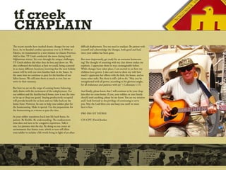 tf creek
 CHAPLAIN
The recent months have marked drastic changes for our task         difficult deployment. You too need to readjust. Be patient with
force. As we handed combat operations over to 3-509th in           yourself and acknowledge the changes, both good and bad,
Paktiya, we transitioned to a new mission in Ghazni Province.      since your soldier has been gone.
Add to that, TF Creek conducted the move during harsh
Afghanistan winter. Yet even through the unique challenges,        But most importantly, get ready for an awesome homecom-
TF Creek soldiers did what they do best and drove on. We           ing! The thought of reuniting with my clan almost makes me
also celebrated the holidays as best we could, being scattered     euphoric. I appreciate them in ways unimaginable before.
in so many different locations, knowing that the next holiday      While changes have taken place, I am excited to see how my
season will be with our own families back in the States. At        children have grown. I also can’t wait to show my wife how
the same time we continue to pray for the families of our          much I appreciate her efforts with the kids, the house, and so
fallen heroes. We still miss them as much as ever, but we          many other tasks. But there is still a job to do. “May you be
strive in their memory.                                            strengthened with all power, according to his glorious might,
                                                                   for all endurance and patience with joy” ( Colossians 1:11)
But here we are on the verge of coming home; balancing
daily duties with the excitement of the redeployment. For          And finally, please know that I will continue to be your chap-
our soldiers and the families back home, now is not the time       lain after we come home. If you, your soldier, or your family
to let up or drop our guard. Staying productively occupied         should need anything, please let me know. You are my mission
will provide benefit for us here and our folks back on the         and I look forward to the privilege of continuing to serve
home front. However, be sure to help your soldier plan for         you. May the Lord bless you and keep you until we meet
the homecoming. Make it special. Use the preparations for          face to face.
the homecoming as a means to pass the time.
                                                                   PRO DEO ET PATRIA!
As your soldier transitions back into life back home, be
patient. Be flexible. Be understanding. The readjustment           CH (CPT) David Jordan
time does not have to be a negative experience. Talk it
out. Let patience win the day. By doing so you create an
environment that fosters trust, which in turn will allow
your soldier to reclaim a life worth living in light of an often
 