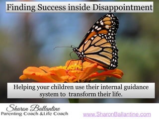 www.SharonBallantine.com
Finding Success inside Disappointment
Helping your children use their internal guidance
system to transform their life.
 