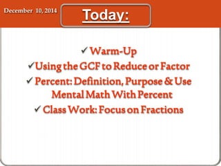 Today: December 10, 2014 
Warm-Up 
Using the GCF to Reduce or Factor 
 Percent: Definition, Purpose & Use 
Mental Math With Percent 
Class Work: Focus on Fractions 
 