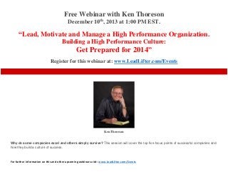 Free Webinar with Ken Thoreson
December 10th, 2013 at 1:00 PM EST.

“Lead, Motivate and Manage a High Performance Organization.
Building a High Performance Culture:

Get Prepared for 2014”
Register for this webinar at: www.LeadLifter.com/Events

Ken Thoreson
Why do some companies excel and others simply survive? This session will cover the top five focus points of successful companies and
how they build a culture of success.

For further information on this and other upcoming webinars visit: www.LeadLifter.com/Events

 
