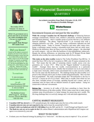 QUARTERLY

                                                      An exclusive newsletter from Mark J. Krygier, LL.B., CFP
                                                                 Vice President & Portfolio Manager

        December 2010
       Volume 13, Issue 4


     “If the U.S. government were a
                                             Investment lessons are not just for the wealthy!
     person and came to our branch           While the average Canadian has the financial challenge of balancing between
      for a debt consolidation loan,         mortgage commitments, lifestyle costs, children’s educations, insurance protection
        I’m sure we would decline            and retirement planning – there is another group of society that has a very different
                  them!”                     financial challenge. The phrase “high-net-worth” is an overused term with a
     Joel Caughell, Bank Manager             changing definition over time. Years ago, being a millionaire indicated one had
            TD Canada Trust
                                             considerable means. Today in Toronto, Vancouver and many other major cities,
                                             being a millionaire means owning a reasonably-sized home and not much more.
        Did you know?                        Whatever the definition, there are those in an even higher category - the ultra-high
                                             net worth category - who are often the backbone of most philanthropic endeavours.
     Canada has the highest commercial
      property rent taxes in the world, as   Despite the obvious differences, an interesting study by JP Morgan Private Bank
    commercial property owners here pay      about the ultra-wealthy has some excellent lessons for all of us to learn.
        tax of about 54% on their rental
    income, versus 23.5% for the average     This study on the ultra wealthy looked at The Forbes Wealthiest Top 400 list. It
       amongst 23 countries, as reported
      recently in the National Post. The     noted that from 1982 at the list’s inception to 2004, only 50 names remained on the
     U.S. has the second-highest tax rate    list. That means that the odds of sustaining relative wealth, across even one
     of about 41%, while Norway is third     generation, are “a mere 13%”. What was the “biggest landmine” to preserving
         with 36%. Almost 34% of the         wealth? Amongst those that lost wealth, overconcentration in a particular
     Canadian charges are accounted for
      by income tax and a real-estate tax.
                                             investment was the common factor, whether that investment was in oil, real estate or
                                             a single stock. Ironically, while it took concentrated risk to create excessive wealth,
             To reach me:                    this was the same risk that destroyed it. The challenge facing the ultra-wealthy is to
                                             preserve their lifestyle and to pass on their wealth intergenerationally. How was that
          T: 416-512-6441                    best accomplished? The study concluded simply that “diversification is the key to
        mark.krygier@td.com                  survival”, a lesson for all of us to heed. Other risks to wealth, from which we can
                                             also learn, included misuse of leverage, spending beyond one’s means, and as a
               Or call:                      cautionary note for those with an inherent mistrust of capital markets – being too
        Avital Pearlston, CFP                conservative with one’s investments.
    Associate Investment Advisor
          T: 416-512-6674                    Bottom line – investors in all walks of life have something to learn from the
      avital.pearlston@td.com                successes and failures of the ultra-wealthy. While it takes some risk to make money,
         The Madison Centre
                                             common sense diversification is a better strategy for preserving one’s wealth. The
      4950 Yonge St., 16th Floor             life-long challenge then is to actively manage one’s risk and return opportunities.
      Toronto, Ontario M2N 6K1
           1-800-382-4964
                                             CAPITAL MARKET HIGHLIGHTS
      Canadian GDP has slowed to a 1.0% annualized gain, the weakest gain since the lows of the credit crunch.
      Canadian interest rates are not expected to rise until at least the second half of 2011.
      Ireland’s debt was bailed-out with $US 100 billion from the IMF and the EU. Could Portugal and Spain be next?
      The Bush tax cuts are set to expire in the U.S. unless Obama’s administration and a Republican led Congress can
       agree to an extension by year-end.
                                                      WHAT TO DO NOW?
      Evaluate your own financial strategy by putting it to a “stress test”. Are there any areas to improve? If so, act now!
 