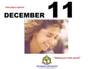 DECEMBER 11 
Every day is special.. 
“Making your smile special”  