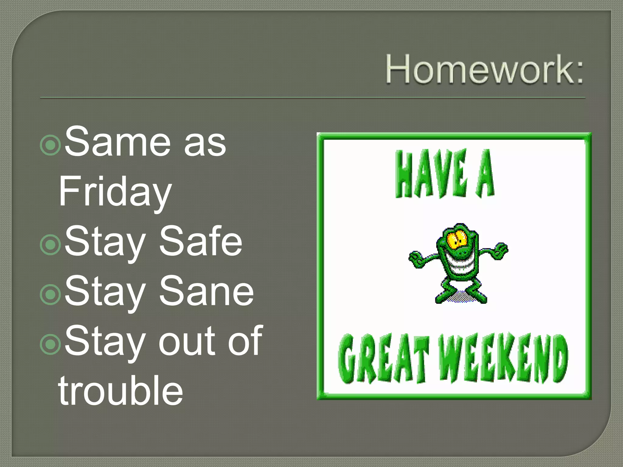 Same as
Friday
Stay Safe
Stay Sane
Stay out of
trouble