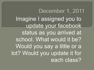 Imagine I assigned you to
       update your facebook
     status as you arrived at
  school. What would it be?
  Would you say a little or a
lot? Would you update it for
                each class?
 