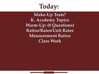 Make-Up Tests?
K. Academy Topics
Warm-Up: (0 Questions)
Ratios/Rates/Unit Rates
Measurement Ratios
Class Work

 