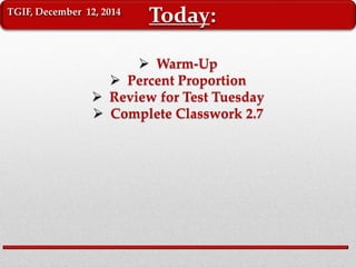 TGIF, December 12, 2014 Today: 
 Warm-Up 
 Percent Proportion 
 Review for Test Tuesday 
 Complete Classwork 2.7 
 