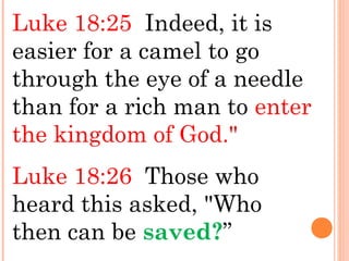 Luke 18:25 Indeed, it is
easier for a camel to go
through the eye of a needle
than for a rich man to enter
the kingdom of God."
Luke 18:26 Those who
heard this asked, "Who
then can be saved?”
 