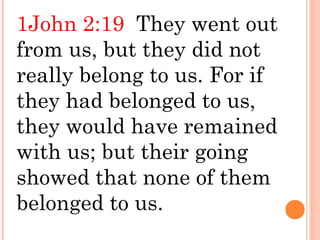 1John 2:19 They went out
from us, but they did not
really belong to us. For if
they had belonged to us,
they would have remained
with us; but their going
showed that none of them
belonged to us.
 