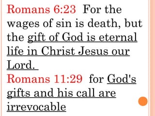 Romans 6:23 For the
wages of sin is death, but
the gift of God is eternal
life in Christ Jesus our
Lord.
Romans 11:29 for God's
gifts and his call are
irrevocable
 
