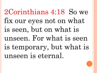 2Corinthians 4:18 So we
fix our eyes not on what
is seen, but on what is
unseen. For what is seen
is temporary, but what is
unseen is eternal.
 