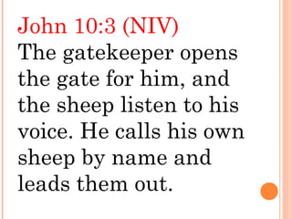 John 10:3 (NIV)
The gatekeeper opens
the gate for him, and
the sheep listen to his
voice. He calls his own
sheep by name and
leads them out.
 